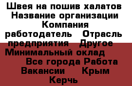 Швея на пошив халатов › Название организации ­ Компания-работодатель › Отрасль предприятия ­ Другое › Минимальный оклад ­ 20 000 - Все города Работа » Вакансии   . Крым,Керчь